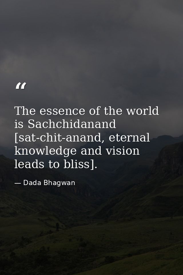 The essence of the world is Sachchidanand [sat-chit-anand, eternal knowledge and vision leads to bliss]. — Dada Bhagwan