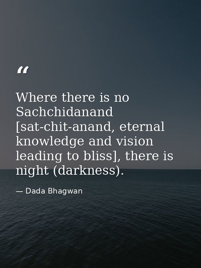 Where there is no Sachchidanand [sat-chit-anand, eternal knowledge and vision leading to bliss], there is night (darknes — Dada Bhagwan