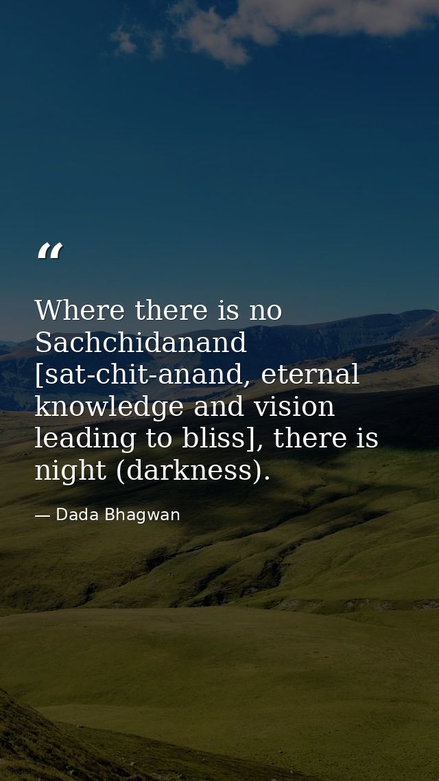 Where there is no Sachchidanand [sat-chit-anand, eternal knowledge and vision leading to bliss], there is night (darknes — Dada Bhagwan