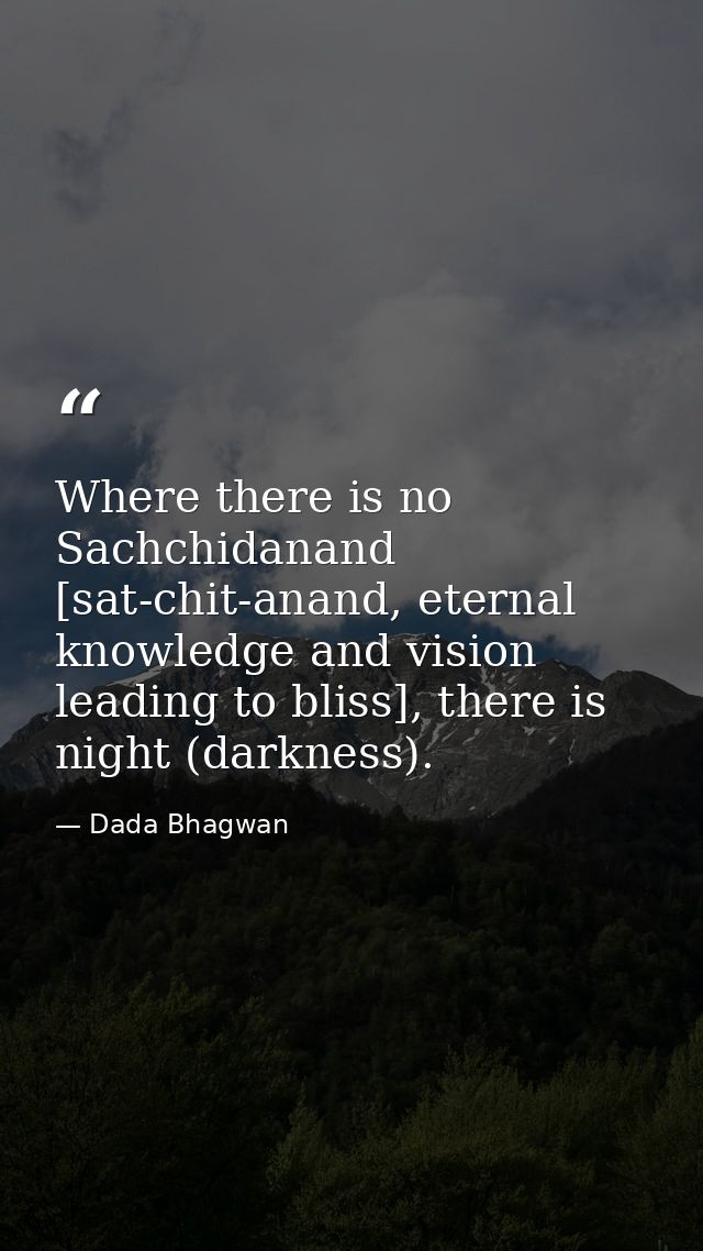 Where there is no Sachchidanand [sat-chit-anand, eternal knowledge and vision leading to bliss], there is night (darknes — Dada Bhagwan