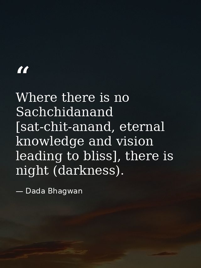 Where there is no Sachchidanand [sat-chit-anand, eternal knowledge and vision leading to bliss], there is night (darknes — Dada Bhagwan