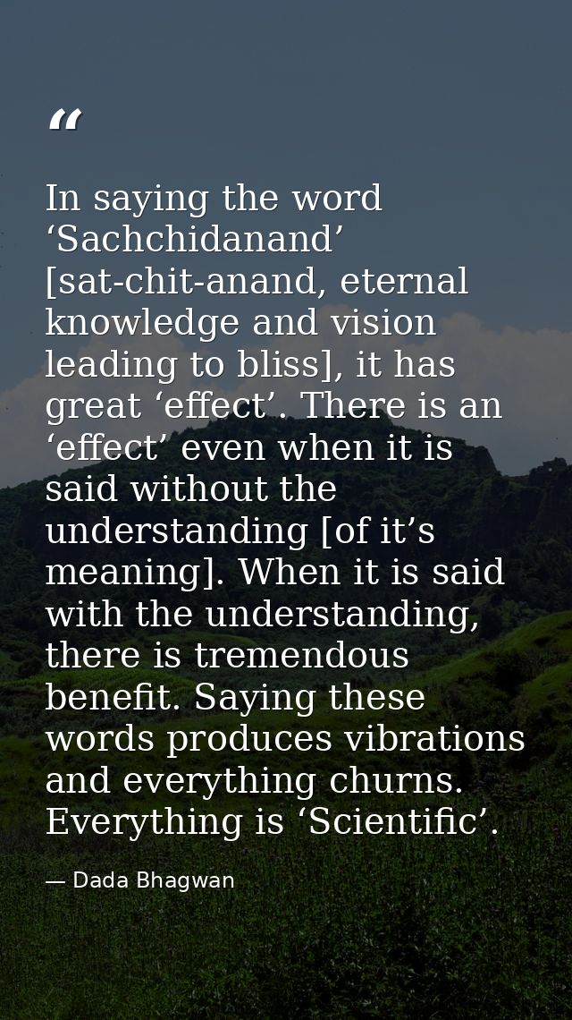 In saying the word ‘Sachchidanand’ [sat-chit-anand, eternal knowledge and vision leading to bliss], it has great ‘effect — Dada Bhagwan