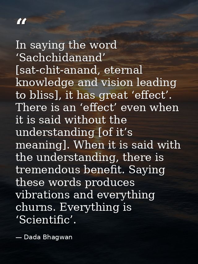 In saying the word ‘Sachchidanand’ [sat-chit-anand, eternal knowledge and vision leading to bliss], it has great ‘effect — Dada Bhagwan