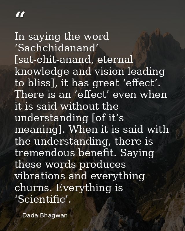 In saying the word ‘Sachchidanand’ [sat-chit-anand, eternal knowledge and vision leading to bliss], it has great ‘effect — Dada Bhagwan