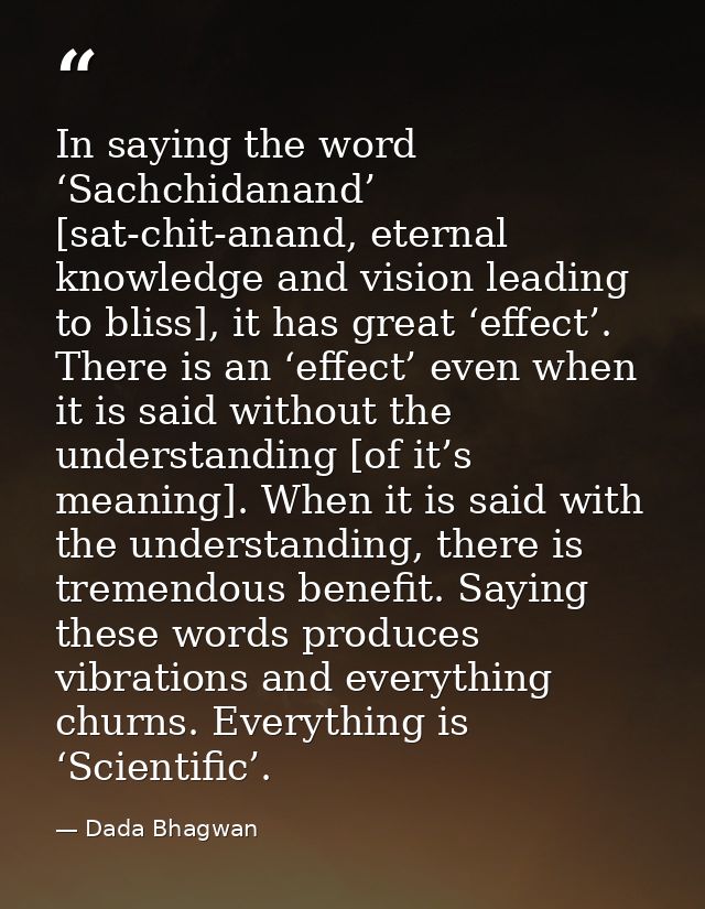 In saying the word ‘Sachchidanand’ [sat-chit-anand, eternal knowledge and vision leading to bliss], it has great ‘effect — Dada Bhagwan