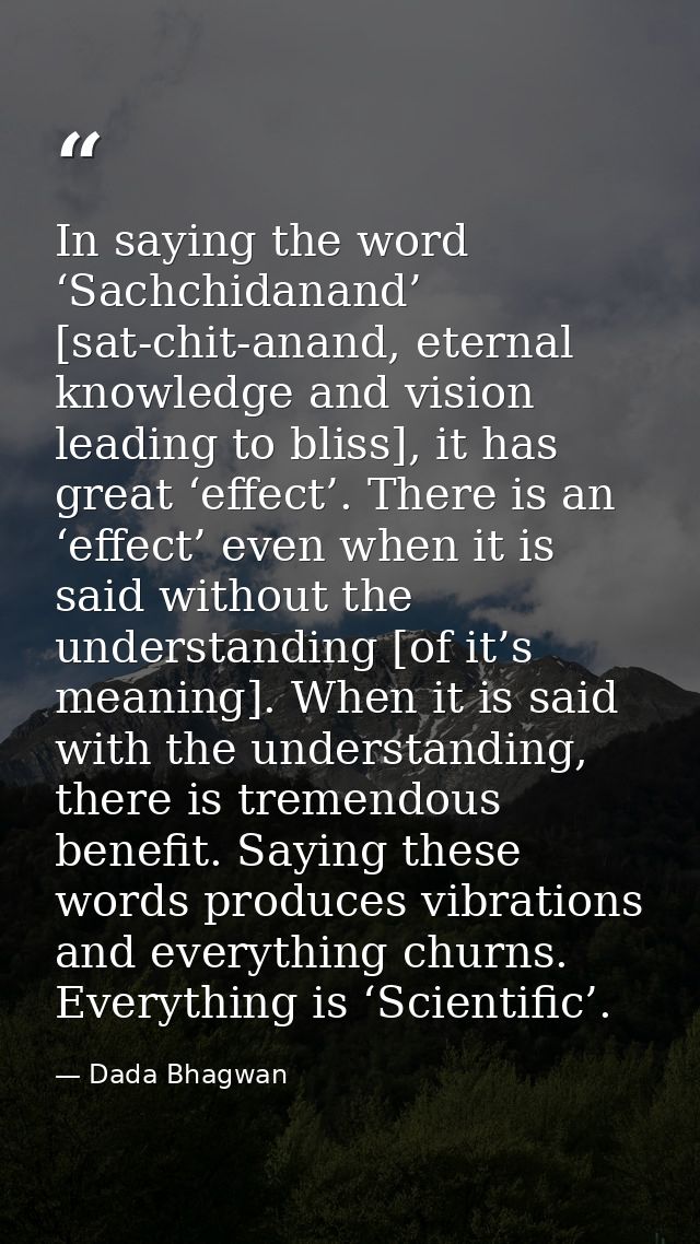 In saying the word ‘Sachchidanand’ [sat-chit-anand, eternal knowledge and vision leading to bliss], it has great ‘effect — Dada Bhagwan