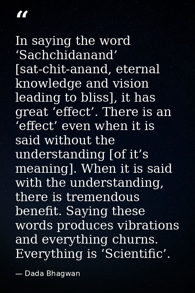 In saying the word ‘Sachchidanand’ [sat-chit-anand, eternal knowledge and vision leading to bliss], it has great ‘effect — Dada Bhagwan