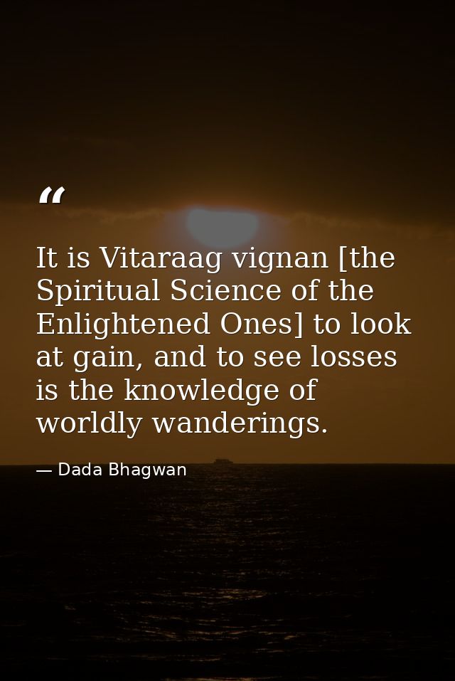 It is Vitaraag vignan [the Spiritual Science of the Enlightened Ones] to look at gain, and to see losses is the knowledg — Dada Bhagwan