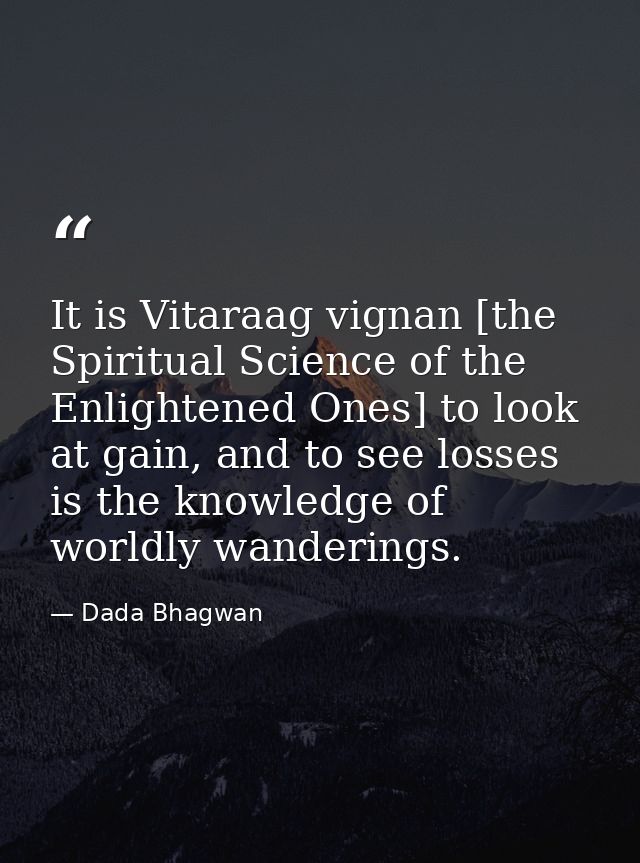 It is Vitaraag vignan [the Spiritual Science of the Enlightened Ones] to look at gain, and to see losses is the knowledg — Dada Bhagwan