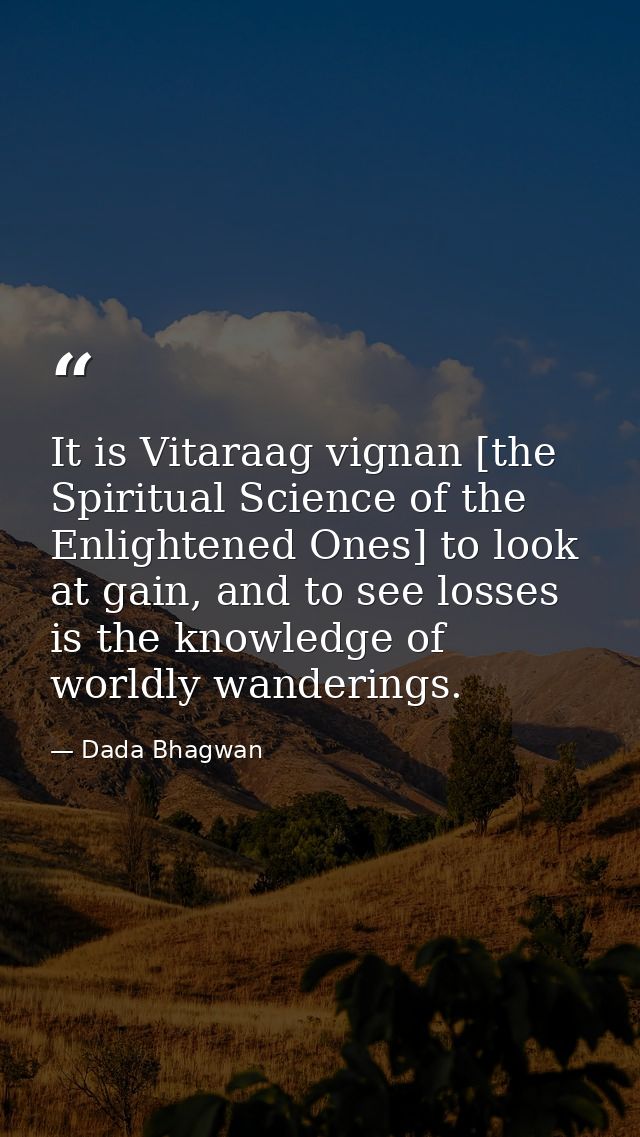 It is Vitaraag vignan [the Spiritual Science of the Enlightened Ones] to look at gain, and to see losses is the knowledg — Dada Bhagwan