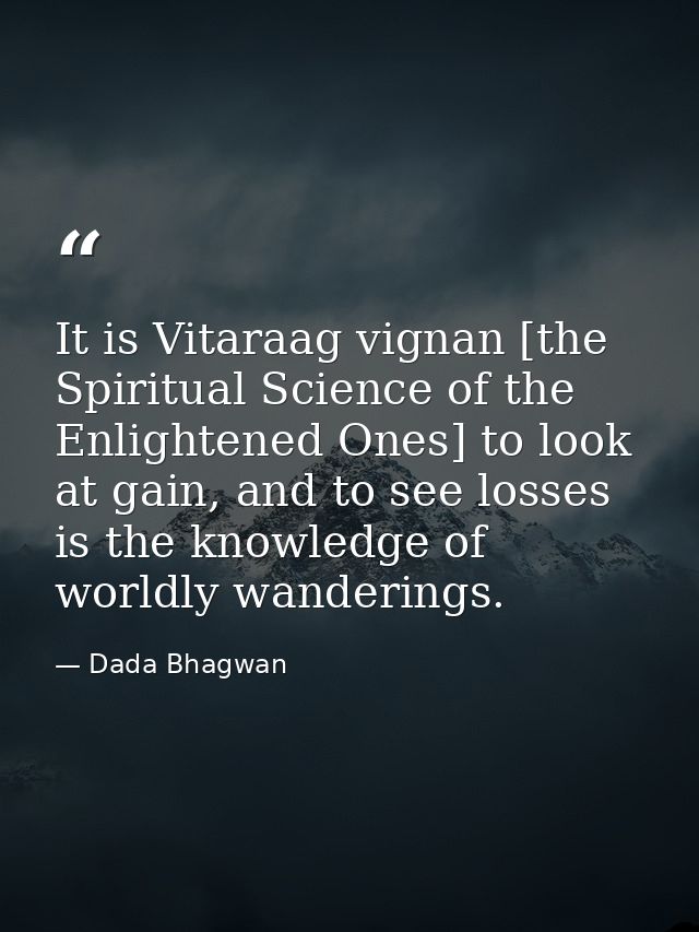 It is Vitaraag vignan [the Spiritual Science of the Enlightened Ones] to look at gain, and to see losses is the knowledg — Dada Bhagwan