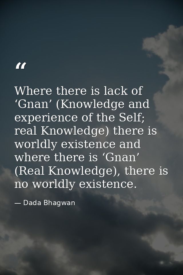 Where there is lack of ‘Gnan’ (Knowledge and experience of the Self; real Knowledge) there is worldly existence and wher — Dada Bhagwan