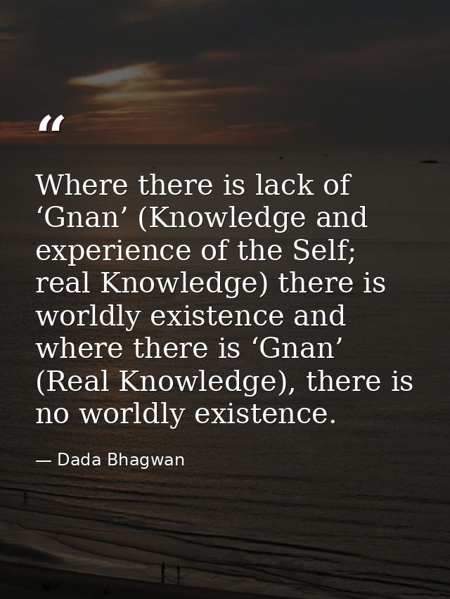 Where there is lack of ‘Gnan’ (Knowledge and experience of the Self; real Knowledge) there is worldly existence and wher — Dada Bhagwan