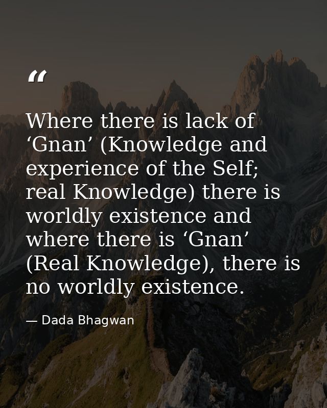 Where there is lack of ‘Gnan’ (Knowledge and experience of the Self; real Knowledge) there is worldly existence and wher — Dada Bhagwan