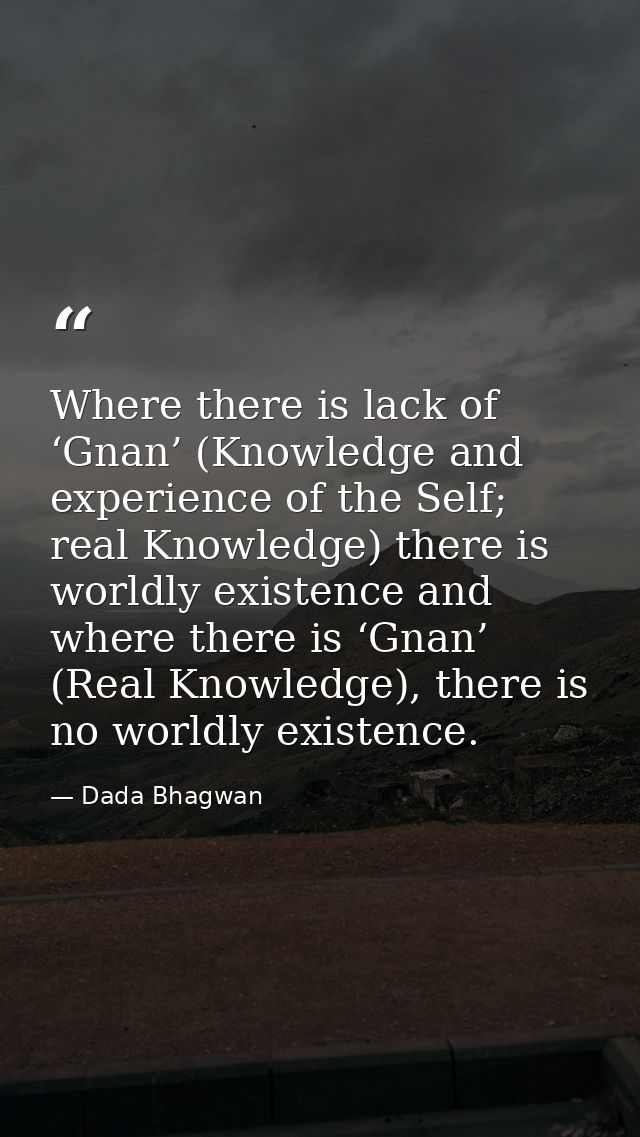 Where there is lack of ‘Gnan’ (Knowledge and experience of the Self; real Knowledge) there is worldly existence and wher — Dada Bhagwan