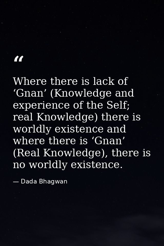 Where there is lack of ‘Gnan’ (Knowledge and experience of the Self; real Knowledge) there is worldly existence and wher — Dada Bhagwan