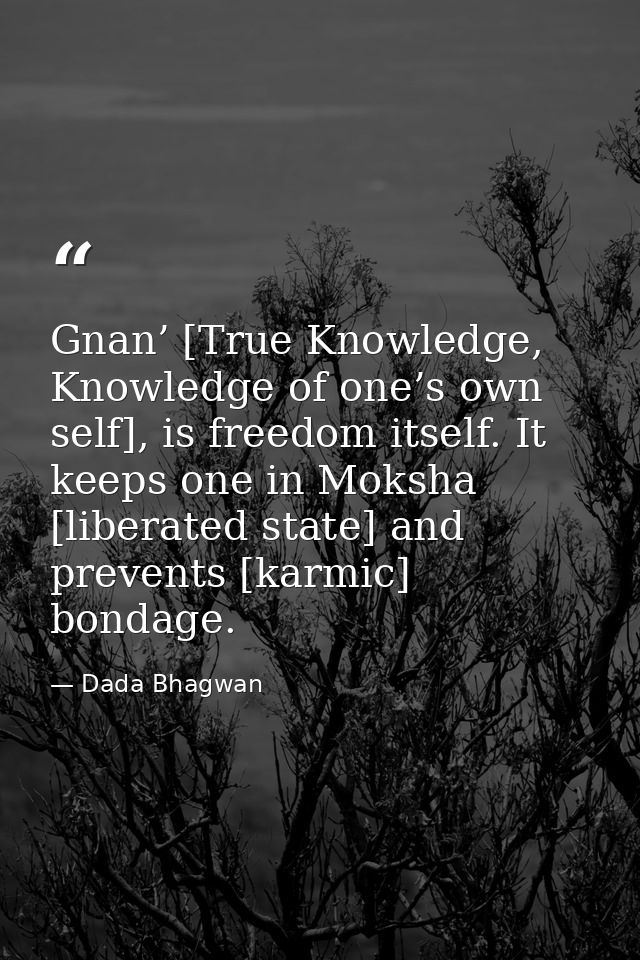 Gnan’ [True Knowledge, Knowledge of one’s own self], is freedom itself. It keeps one in Moksha [liberated state] and pre — Dada Bhagwan