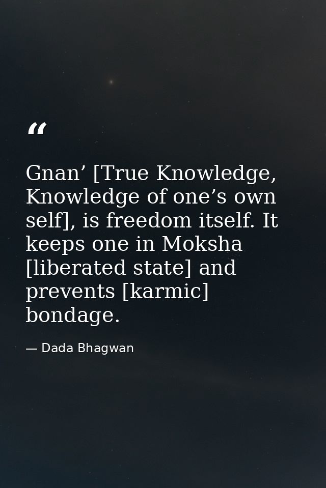 Gnan’ [True Knowledge, Knowledge of one’s own self], is freedom itself. It keeps one in Moksha [liberated state] and pre — Dada Bhagwan