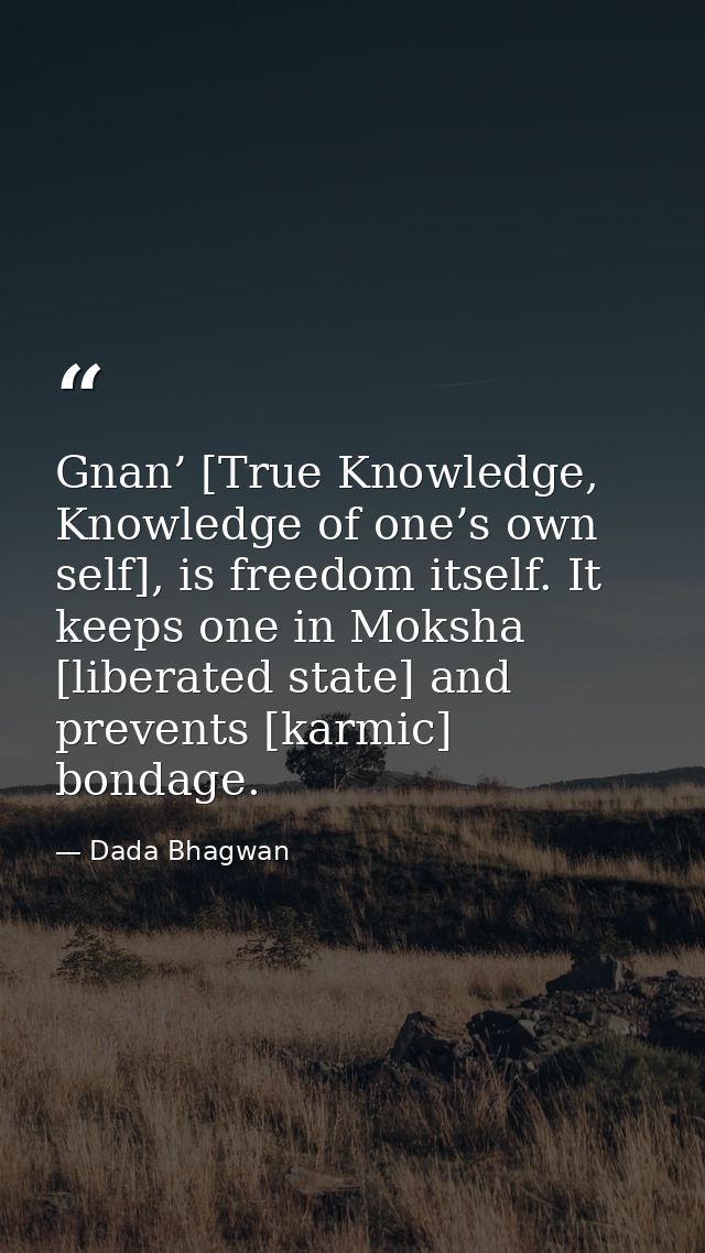 Gnan’ [True Knowledge, Knowledge of one’s own self], is freedom itself. It keeps one in Moksha [liberated state] and pre — Dada Bhagwan