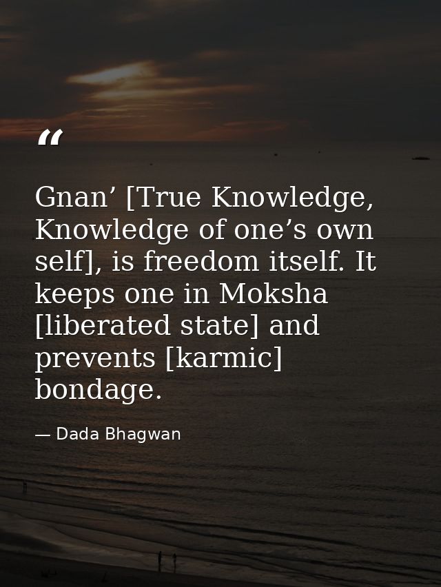 Gnan’ [True Knowledge, Knowledge of one’s own self], is freedom itself. It keeps one in Moksha [liberated state] and pre — Dada Bhagwan