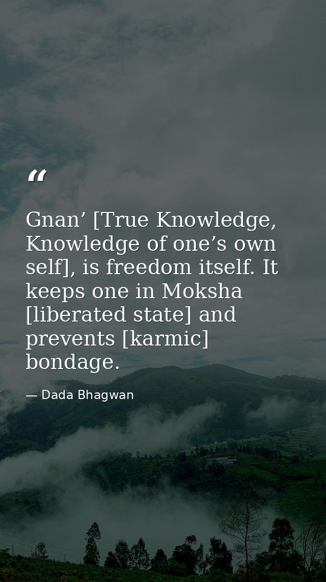 Gnan’ [True Knowledge, Knowledge of one’s own self], is freedom itself. It keeps one in Moksha [liberated state] and pre — Dada Bhagwan