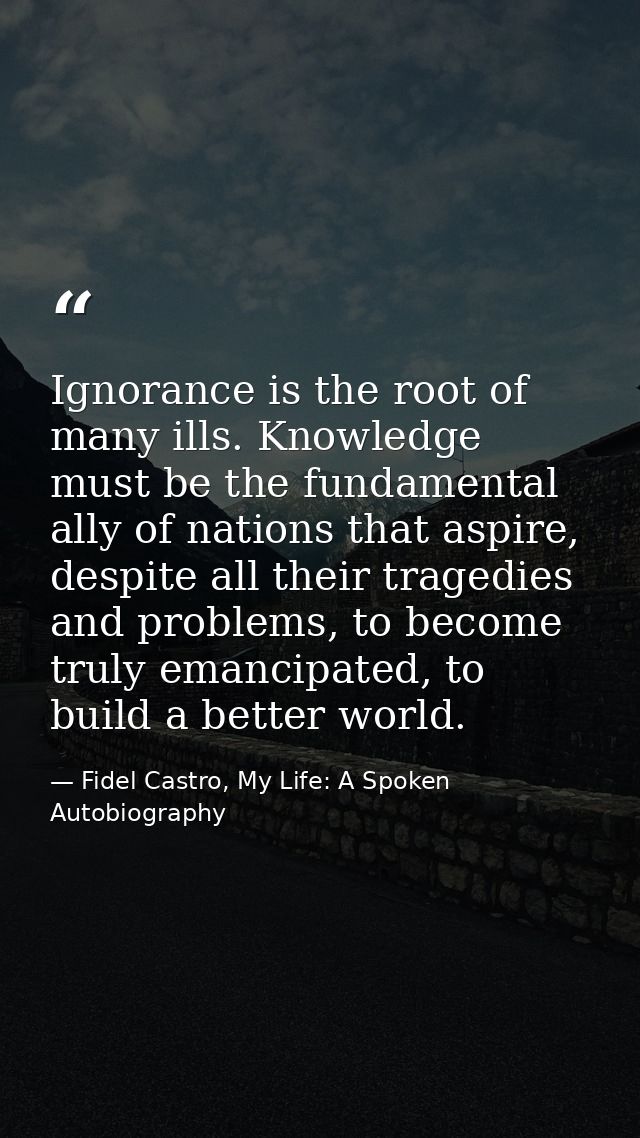 Ignorance is the root of many ills. Knowledge must be the fundamental ally of nations that aspire, despite all their tra — Fidel Castro, My Life: A Spoken Autobiography