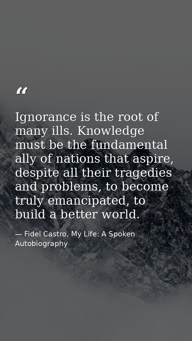 Ignorance is the root of many ills. Knowledge must be the fundamental ally of nations that aspire, despite all their tra — Fidel Castro, My Life: A Spoken Autobiography