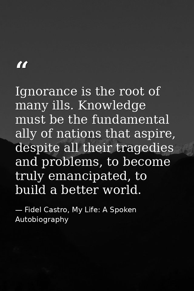Ignorance is the root of many ills. Knowledge must be the fundamental ally of nations that aspire, despite all their tra — Fidel Castro, My Life: A Spoken Autobiography