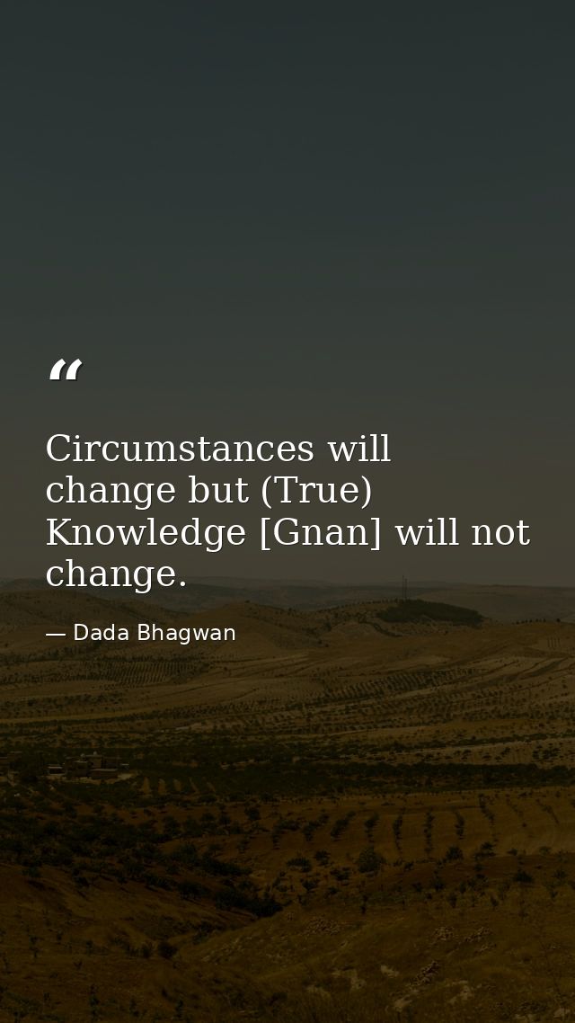 Circumstances will change but (True) Knowledge [Gnan] will not change. — Dada Bhagwan