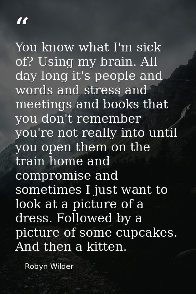 You know what I'm sick of? Using my brain. All day long it's people and words and stress and meetings and books that you — Robyn Wilder
