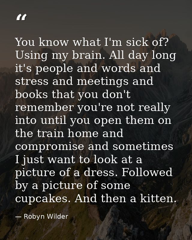 You know what I'm sick of? Using my brain. All day long it's people and words and stress and meetings and books that you — Robyn Wilder