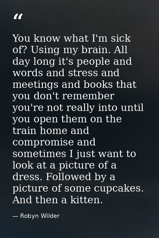 You know what I'm sick of? Using my brain. All day long it's people and words and stress and meetings and books that you — Robyn Wilder