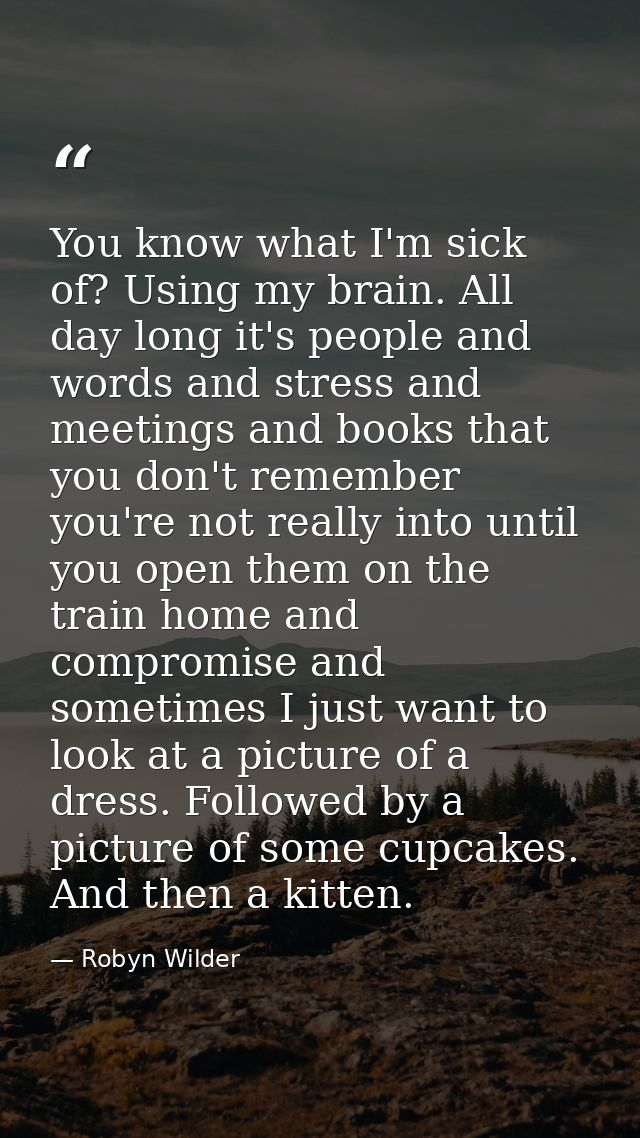 You know what I'm sick of? Using my brain. All day long it's people and words and stress and meetings and books that you — Robyn Wilder