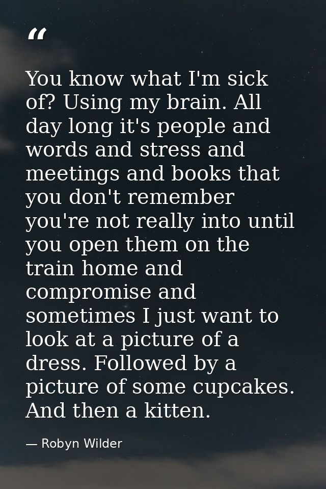 You know what I'm sick of? Using my brain. All day long it's people and words and stress and meetings and books that you — Robyn Wilder