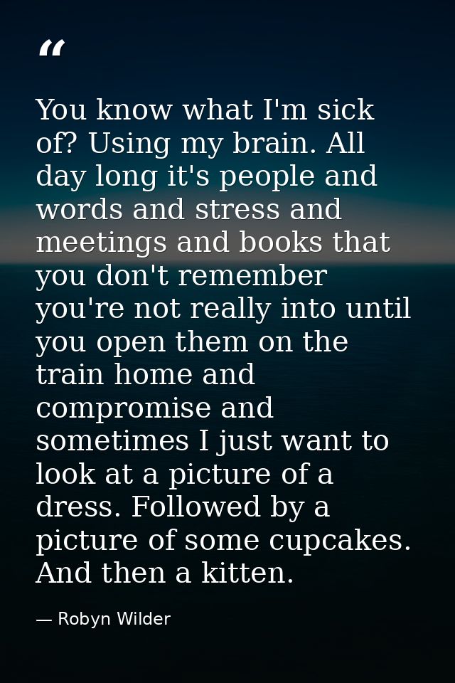 You know what I'm sick of? Using my brain. All day long it's people and words and stress and meetings and books that you — Robyn Wilder