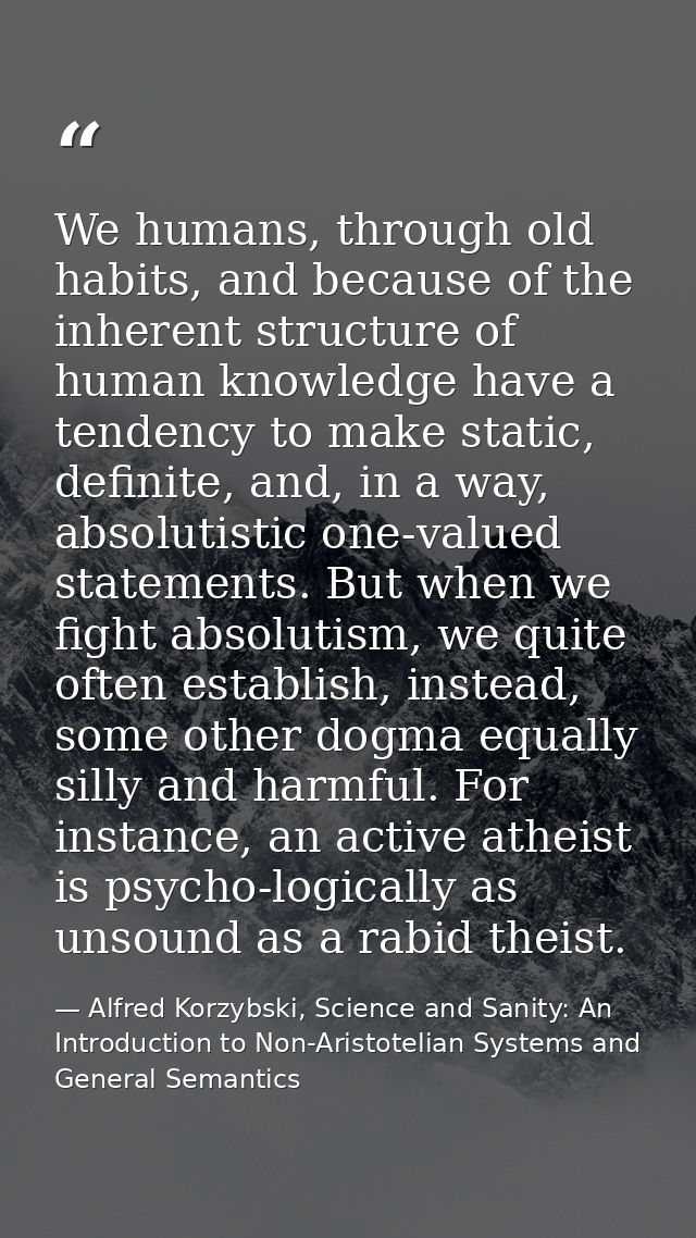 We humans, through old habits, and because of the inherent structure of human knowledge have a tendency to make static,  — Alfred Korzybski, Science and Sanity: An Introduction to Non-Aristotelian Systems and General Semantics
