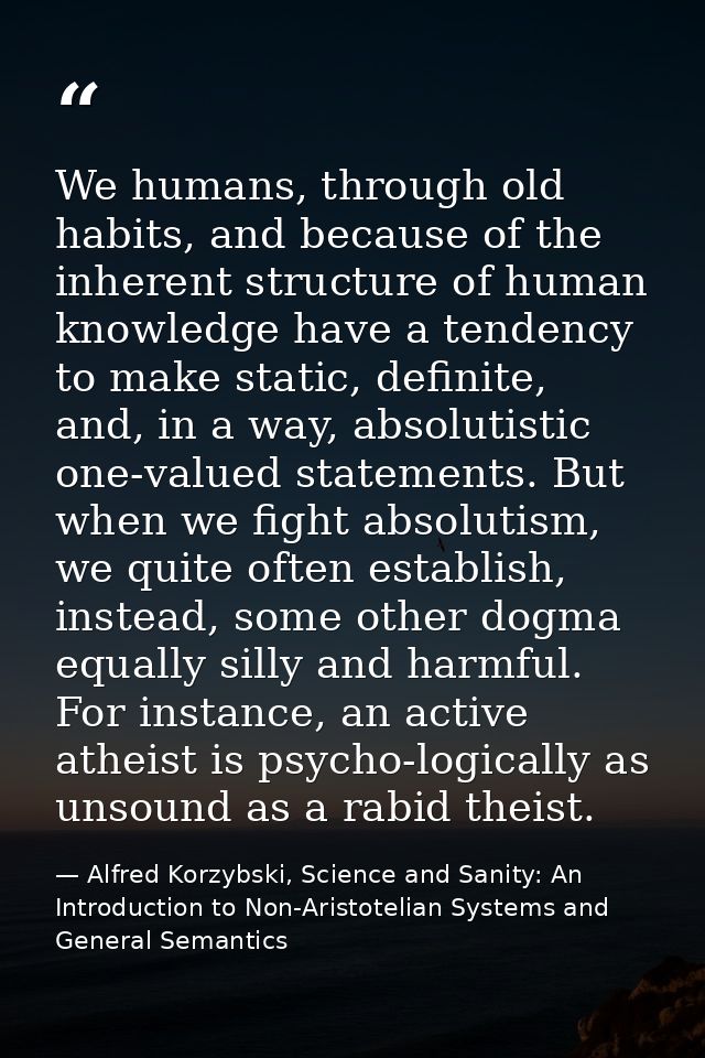 We humans, through old habits, and because of the inherent structure of human knowledge have a tendency to make static,  — Alfred Korzybski, Science and Sanity: An Introduction to Non-Aristotelian Systems and General Semantics