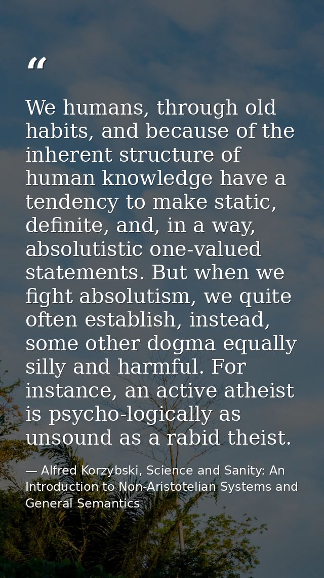We humans, through old habits, and because of the inherent structure of human knowledge have a tendency to make static,  — Alfred Korzybski, Science and Sanity: An Introduction to Non-Aristotelian Systems and General Semantics