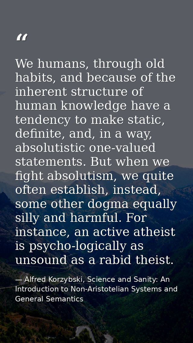We humans, through old habits, and because of the inherent structure of human knowledge have a tendency to make static,  — Alfred Korzybski, Science and Sanity: An Introduction to Non-Aristotelian Systems and General Semantics