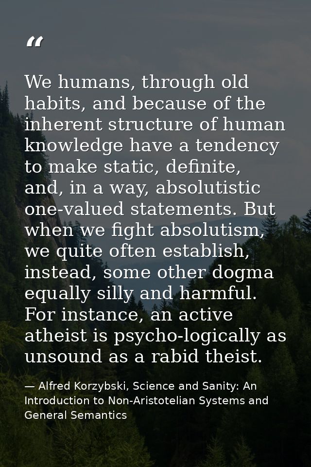 We humans, through old habits, and because of the inherent structure of human knowledge have a tendency to make static,  — Alfred Korzybski, Science and Sanity: An Introduction to Non-Aristotelian Systems and General Semantics