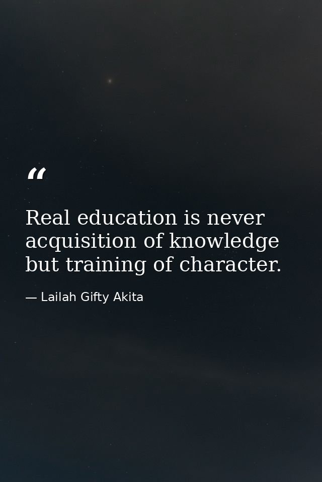 Real education is never acquisition of knowledge but training of character. — Lailah Gifty Akita