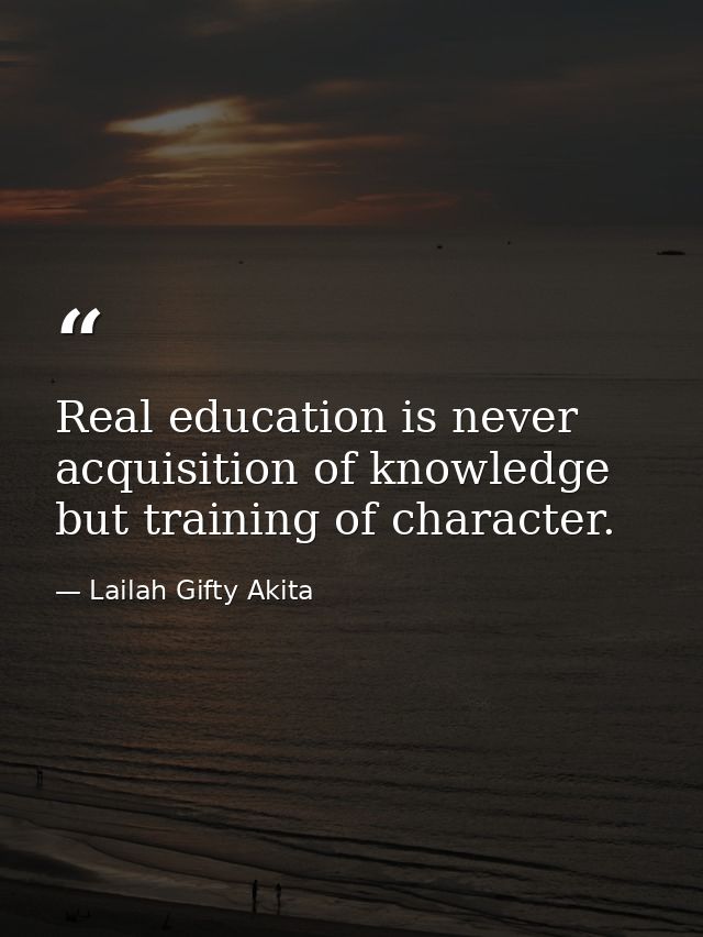 Real education is never acquisition of knowledge but training of character. — Lailah Gifty Akita