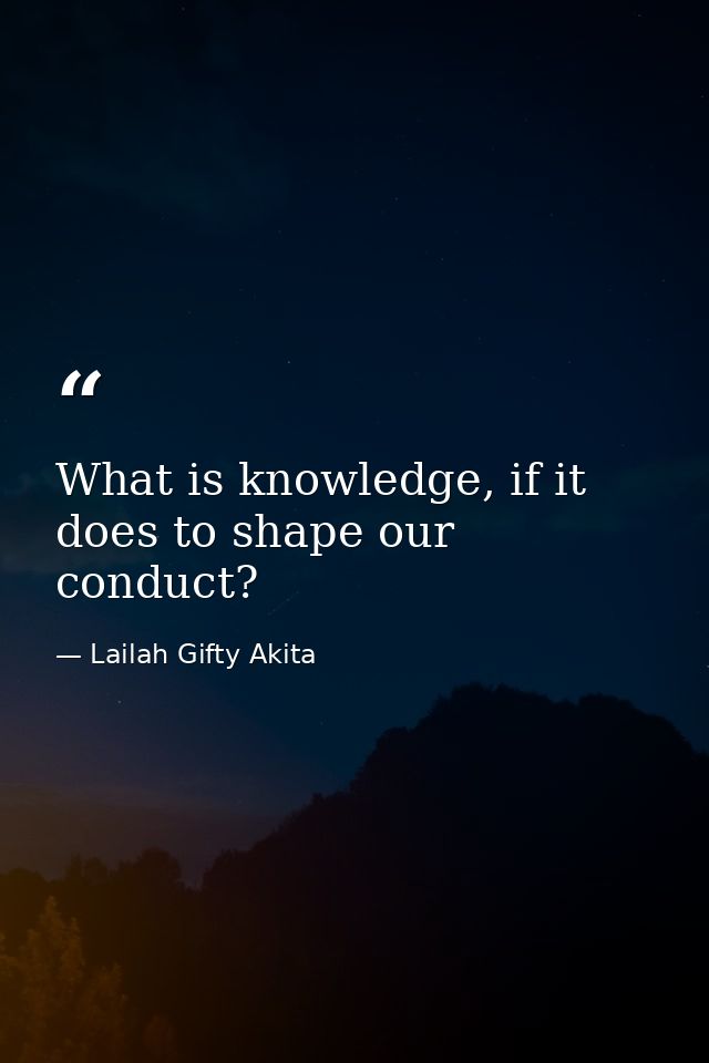 What is knowledge, if it does to shape our conduct? — Lailah Gifty Akita