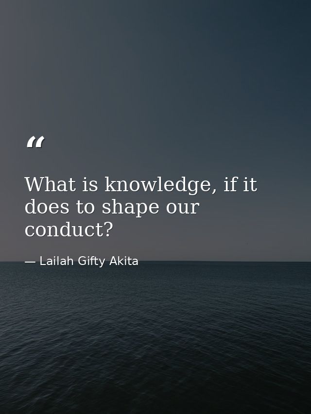 What is knowledge, if it does to shape our conduct? — Lailah Gifty Akita
