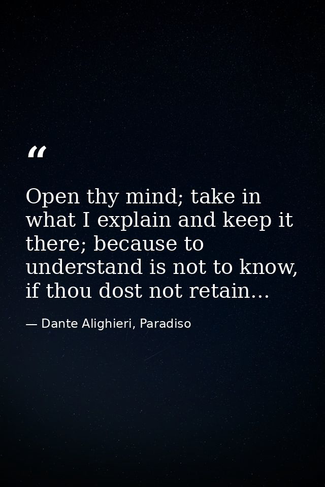 Open thy mind; take in what I explain and keep it there; because to understand is not to know, if thou dost not retain.. — Dante Alighieri, Paradiso