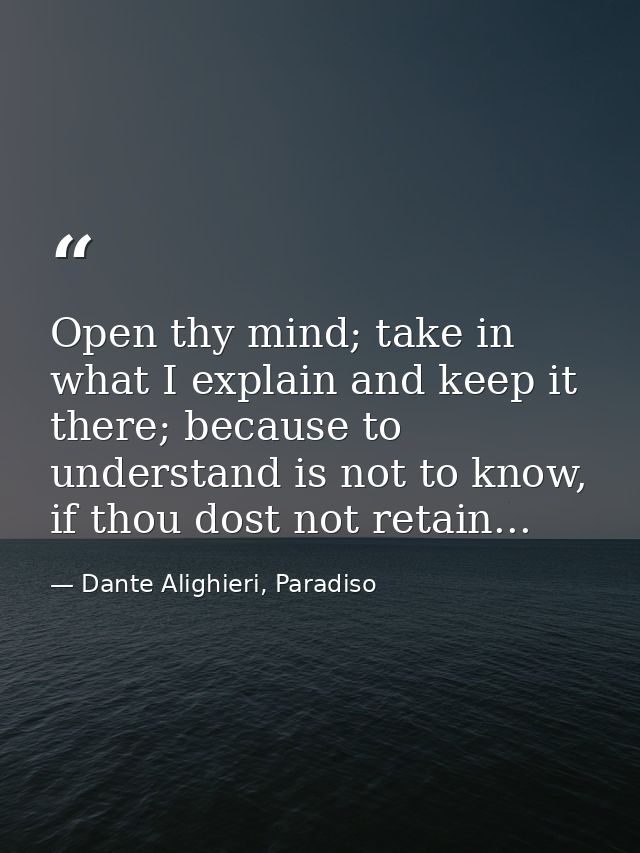 Open thy mind; take in what I explain and keep it there; because to understand is not to know, if thou dost not retain.. — Dante Alighieri, Paradiso