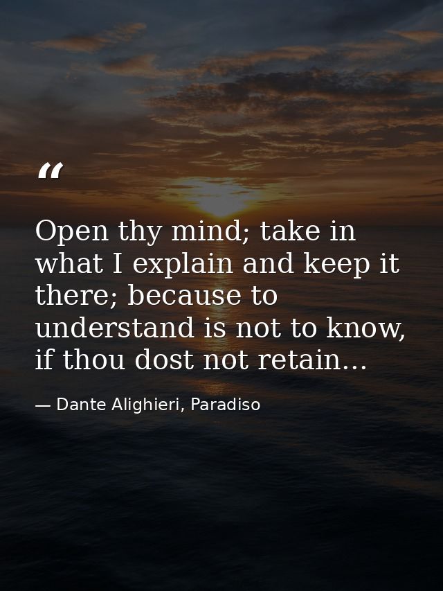 Open thy mind; take in what I explain and keep it there; because to understand is not to know, if thou dost not retain.. — Dante Alighieri, Paradiso