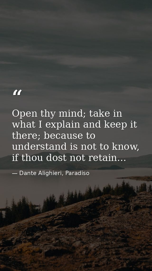Open thy mind; take in what I explain and keep it there; because to understand is not to know, if thou dost not retain.. — Dante Alighieri, Paradiso