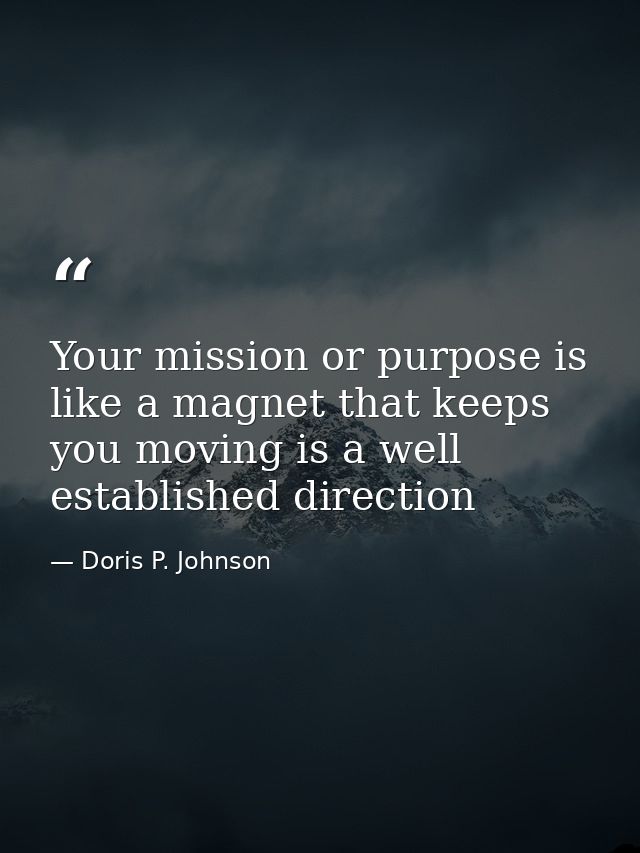 Your mission or purpose is like a magnet that keeps you moving is a well established direction — Doris P. Johnson