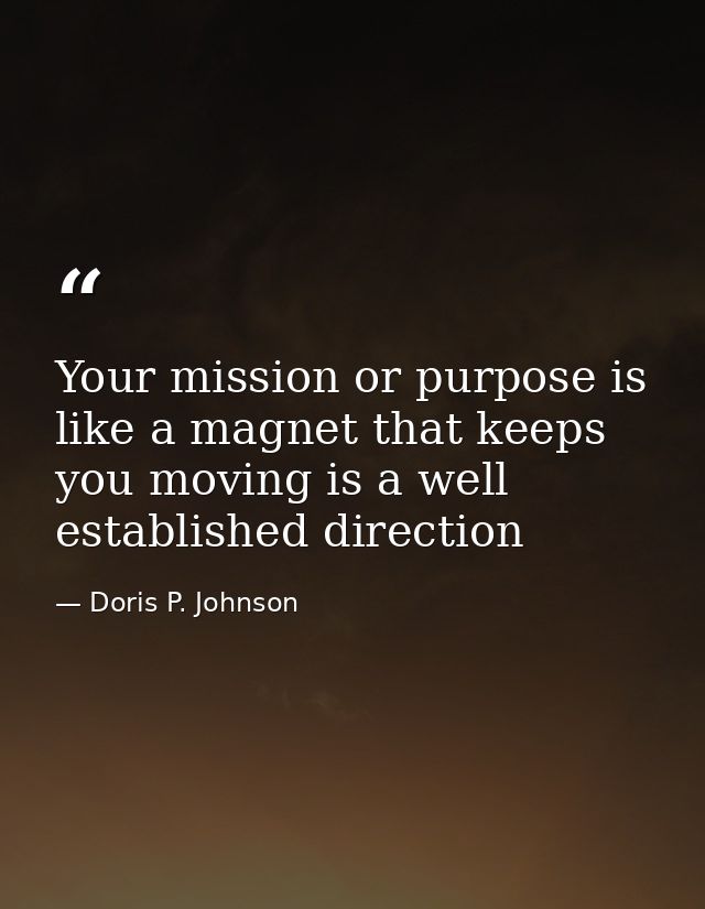 Your mission or purpose is like a magnet that keeps you moving is a well established direction — Doris P. Johnson